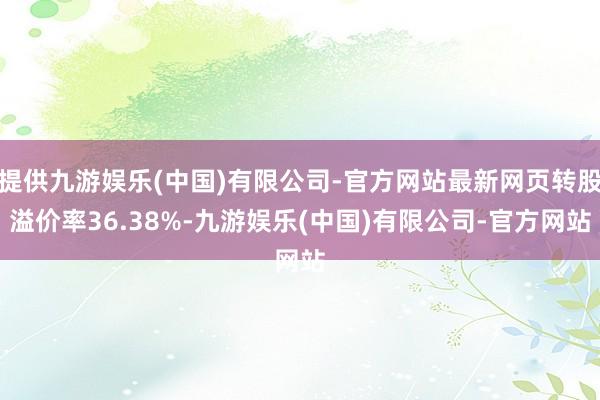 提供九游娱乐(中国)有限公司-官方网站最新网页转股溢价率36.38%-九游娱乐(中国)有限公司-官方网站