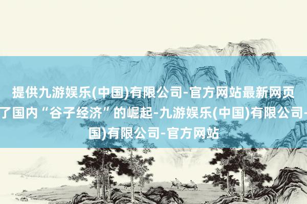 提供九游娱乐(中国)有限公司-官方网站最新网页共同加快了国内“谷子经济”的崛起-九游娱乐(中国)有限公司-官方网站