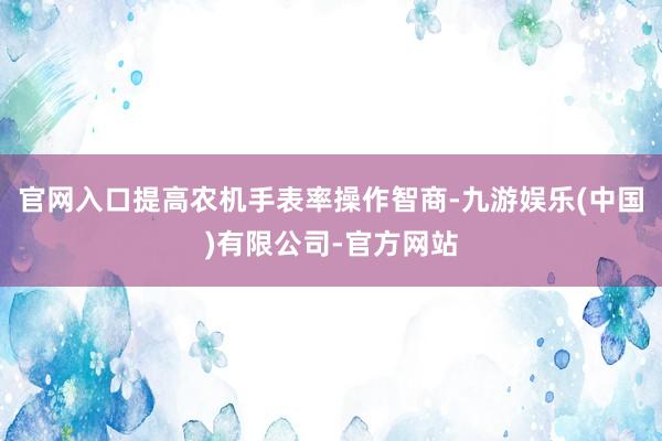 官网入口提高农机手表率操作智商-九游娱乐(中国)有限公司-官方网站