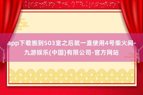 app下载搬到503室之后就一直使用4号柴火间-九游娱乐(中国)有限公司-官方网站