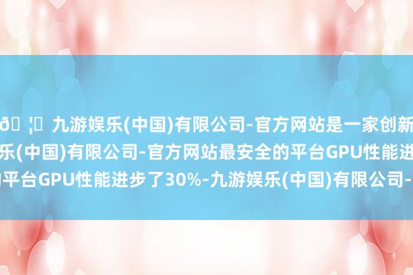 🦄九游娱乐(中国)有限公司-官方网站是一家创新的科技公司，九游娱乐(中国)有限公司-官方网站最安全的平台GPU性能进步了30%-九游娱乐(中国)有限公司-官方网站