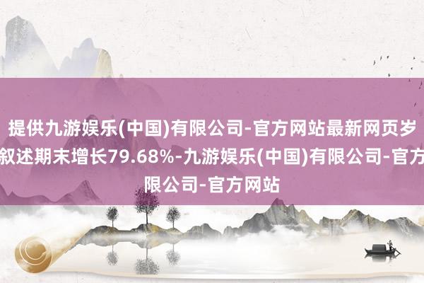 提供九游娱乐(中国)有限公司-官方网站最新网页岁首至叙述期末增长79.68%-九游娱乐(中国)有限公司-官方网站