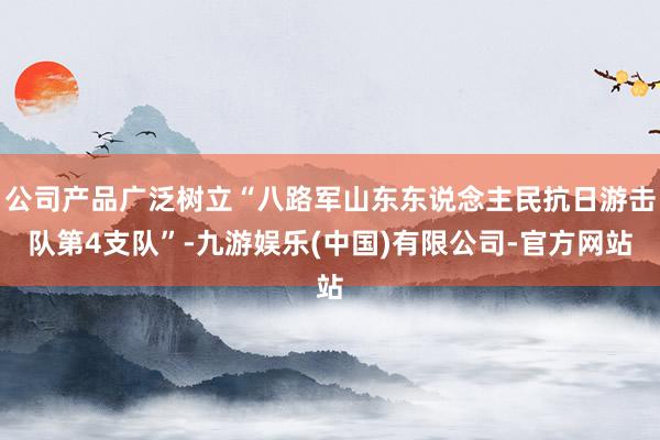 公司产品广泛树立“八路军山东东说念主民抗日游击队第4支队”-九游娱乐(中国)有限公司-官方网站