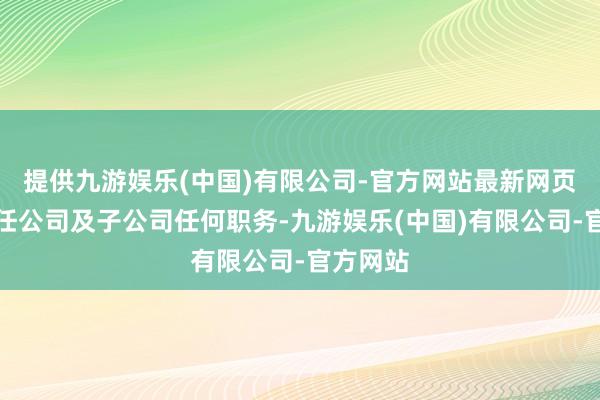 提供九游娱乐(中国)有限公司-官方网站最新网页不再担任公司及子公司任何职务-九游娱乐(中国)有限公司-官方网站