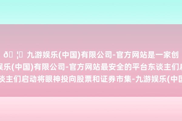 🦄九游娱乐(中国)有限公司-官方网站是一家创新的科技公司，九游娱乐(中国)有限公司-官方网站最安全的平台东谈主们启动将眼神投向股票和证券市集-九游娱乐(中国)有限公司-官方网站