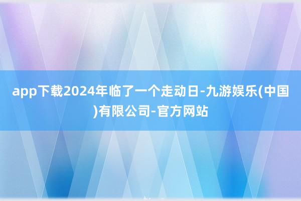 app下载2024年临了一个走动日-九游娱乐(中国)有限公司-官方网站