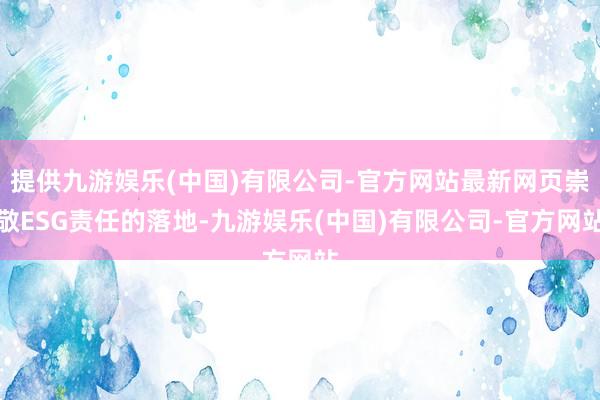 提供九游娱乐(中国)有限公司-官方网站最新网页崇敬ESG责任的落地-九游娱乐(中国)有限公司-官方网站