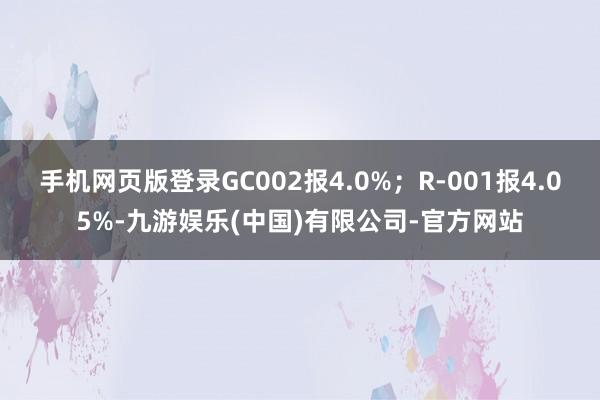 手机网页版登录GC002报4.0%；R-001报4.05%-九游娱乐(中国)有限公司-官方网站