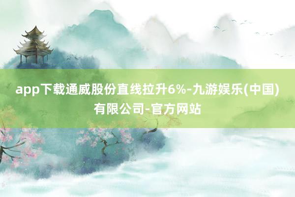 app下载通威股份直线拉升6%-九游娱乐(中国)有限公司-官方网站