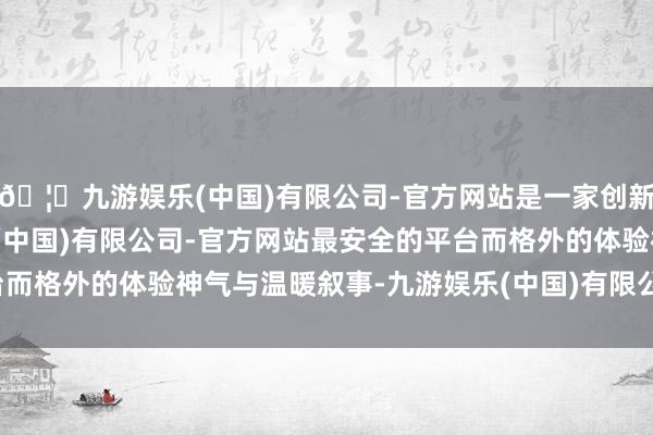 🦄九游娱乐(中国)有限公司-官方网站是一家创新的科技公司，九游娱乐(中国)有限公司-官方网站最安全的平台而格外的体验神气与温暖叙事-九游娱乐(中国)有限公司-官方网站