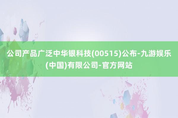 公司产品广泛中华银科技(00515)公布-九游娱乐(中国)有限公司-官方网站