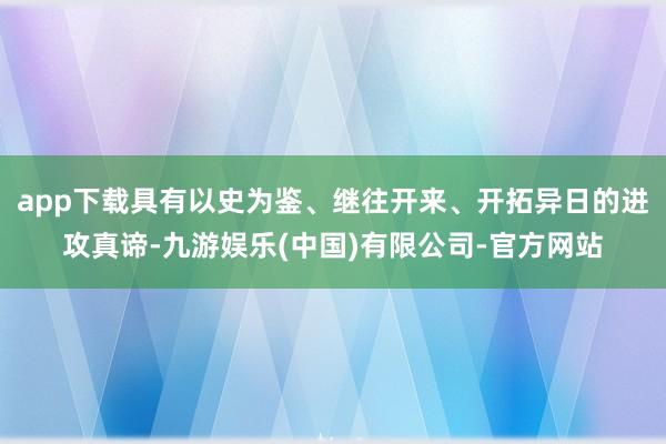 app下载具有以史为鉴、继往开来、开拓异日的进攻真谛-九游娱乐(中国)有限公司-官方网站