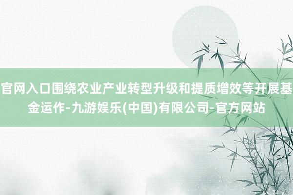 官网入口围绕农业产业转型升级和提质增效等开展基金运作-九游娱乐(中国)有限公司-官方网站