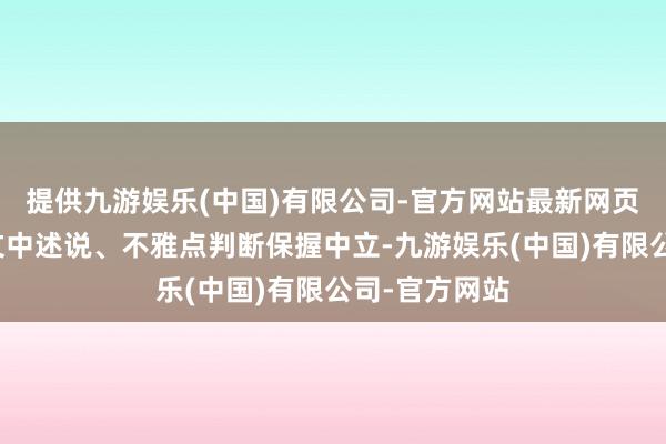 提供九游娱乐(中国)有限公司-官方网站最新网页和讯网站对文中述说、不雅点判断保握中立-九游娱乐(中国)有限公司-官方网站