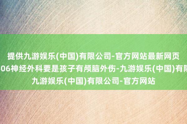 提供九游娱乐(中国)有限公司-官方网站最新网页请预约神经内科06神经外科要是孩子有颅脑外伤-九游娱乐(中国)有限公司-官方网站