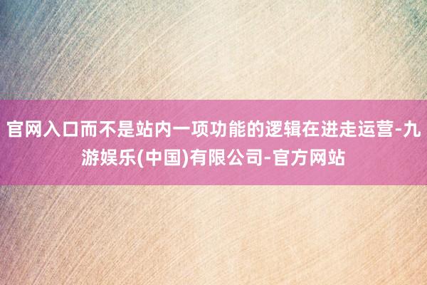 官网入口而不是站内一项功能的逻辑在进走运营-九游娱乐(中国)有限公司-官方网站