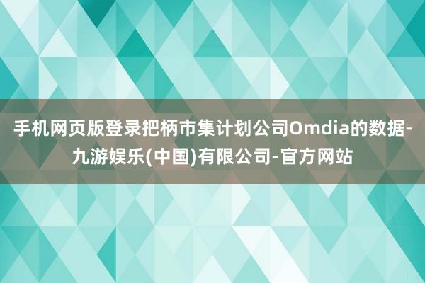 手机网页版登录把柄市集计划公司Omdia的数据-九游娱乐(中国)有限公司-官方网站