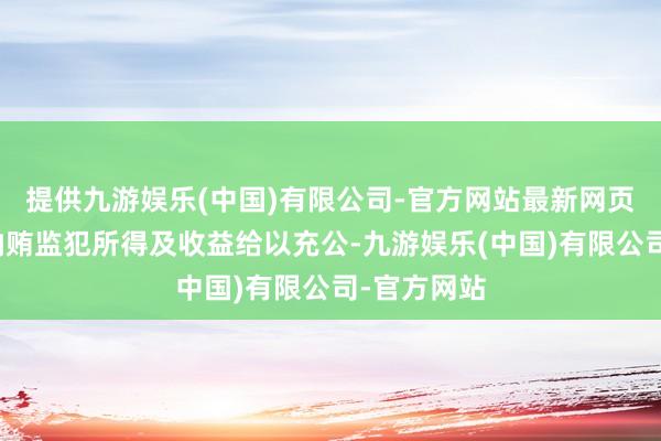 提供九游娱乐(中国)有限公司-官方网站最新网页对王春杰纳贿监犯所得及收益给以充公-九游娱乐(中国)有限公司-官方网站