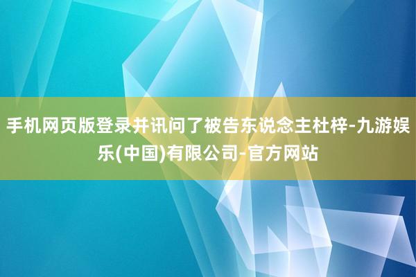 手机网页版登录并讯问了被告东说念主杜梓-九游娱乐(中国)有限公司-官方网站