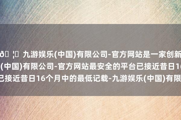 🦄九游娱乐(中国)有限公司-官方网站是一家创新的科技公司，九游娱乐(中国)有限公司-官方网站最安全的平台已接近昔日16个月中的最低记载-九游娱乐(中国)有限公司-官方网站