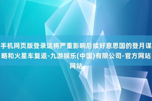 手机网页版登录这将严重影响后续好意思国的登月谋略和火星车复返-九游娱乐(中国)有限公司-官方网站