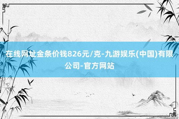 在线网址金条价钱826元/克-九游娱乐(中国)有限公司-官方网站