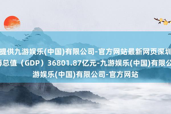 提供九游娱乐(中国)有限公司-官方网站最新网页深圳全市地区坐褥总值（GDP）36801.87亿元-九游娱乐(中国)有限公司-官方网站