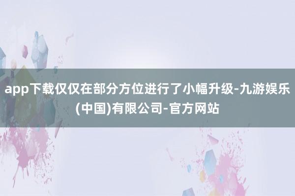 app下载仅仅在部分方位进行了小幅升级-九游娱乐(中国)有限公司-官方网站