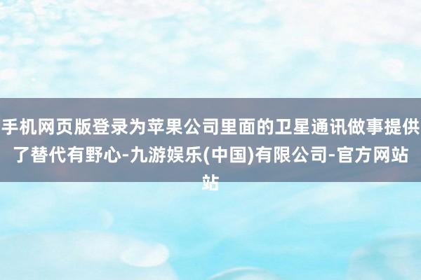 手机网页版登录为苹果公司里面的卫星通讯做事提供了替代有野心-九游娱乐(中国)有限公司-官方网站