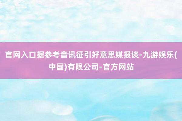 官网入口据参考音讯征引好意思媒报谈-九游娱乐(中国)有限公司-官方网站