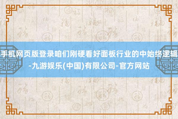 手机网页版登录咱们刚硬看好面板行业的中始终逻辑-九游娱乐(中国)有限公司-官方网站