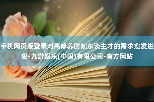 手机网页版登录对高修养时刻东谈主才的需求愈发进犯-九游娱乐(中国)有限公司-官方网站