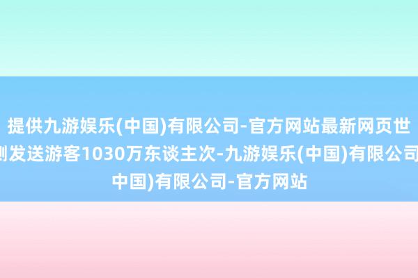 提供九游娱乐(中国)有限公司-官方网站最新网页世界铁路预测发送游客1030万东谈主次-九游娱乐(中国)有限公司-官方网站