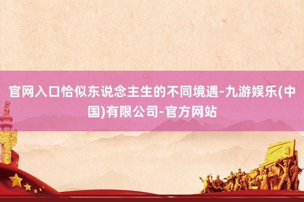 官网入口恰似东说念主生的不同境遇-九游娱乐(中国)有限公司-官方网站