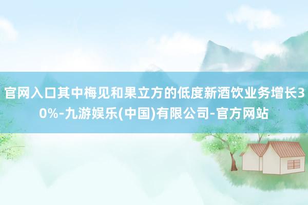 官网入口其中梅见和果立方的低度新酒饮业务增长30%-九游娱乐(中国)有限公司-官方网站