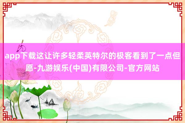 app下载这让许多轻柔英特尔的极客看到了一点但愿-九游娱乐(中国)有限公司-官方网站