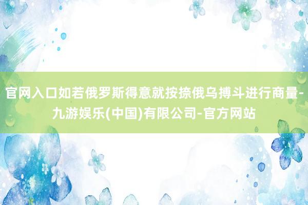 官网入口如若俄罗斯得意就按捺俄乌搏斗进行商量-九游娱乐(中国)有限公司-官方网站